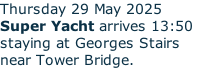 Thursday 29 May 2025 Super Yacht arrives 13:50  staying at Georges Stairs near Tower Bridge.