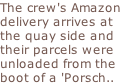 The crew's Amazon  delivery arrives at  the quay side and their parcels were  unloaded from the  boot of a 'Porsch..