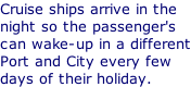 Cruise ships arrive in the night so the passenger's can wake-up in a different Port and City every few days of their holiday.