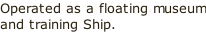 Operated as a floating museum and training Ship.