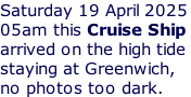 Saturday 19 April 2025 05am this Cruise Ship  arrived on the high tide staying at Greenwich,  no photos too dark.