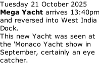 Tuesday 21 October 2025 Mega Yacht arrives 13:40pm and reversed into West India Dock. This new Yacht was seen at the 'Monaco Yacht show in September, certainly an eye catcher.