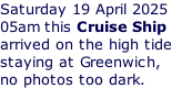 Saturday 19 April 2025 05am this Cruise Ship  arrived on the high tide staying at Greenwich,  no photos too dark.