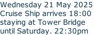 Wednesday 21 May 2025 Cruise Ship arrives 18:00  staying at Tower Bridge until Saturday. 22:30pm