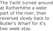 The Yacht turned around at Rotherhithe a wider part of the river, then reversed slowly back to Butler's Wharf for it's two week stay.