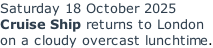 Saturday 18 October 2025 Cruise Ship returns to London on a cloudy overcast lunchtime.