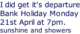 I did get it's departure Bank Holiday Monday 21st April at 7pm. sunshine and showers