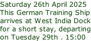 Saturday 26th April 2025 This German Training Ship arrives at West India Dock for a short stay, departing on Tuesday 29th . 15:00
